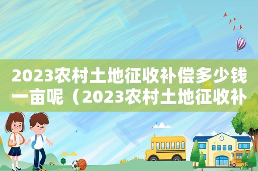 2023農村土地征收補償多少錢一畝呢（2023農村土地征收補償多少錢一畝）