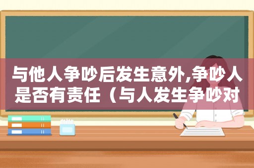 與他人爭吵后發生意外,爭吵人是否有責任（與人發生爭吵對方發病要負責任嗎）