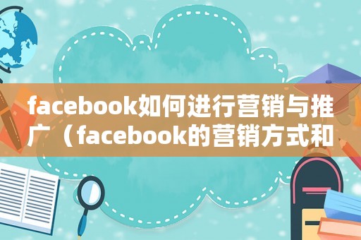 facebook如何進行營銷與推廣（facebook的營銷方式和技巧）