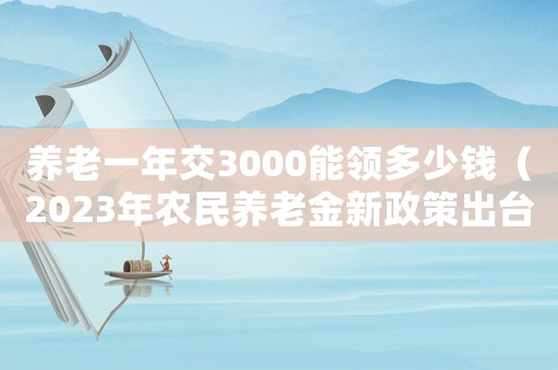 養(yǎng)老一年交3000能領(lǐng)多少錢(qián)（2023年農(nóng)民養(yǎng)老金新政策出臺(tái)）