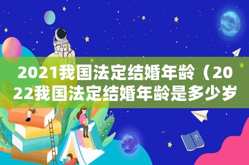 2021我國法定結婚年齡（2022我國法定結婚年齡是多少歲呢）