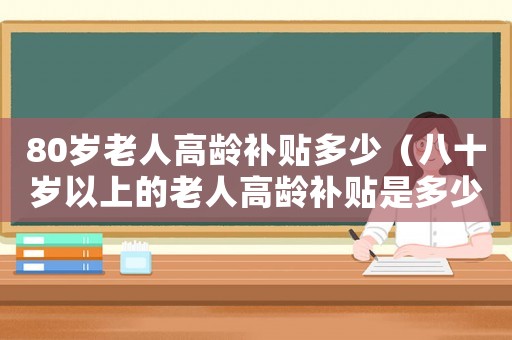 80歲老人高齡補貼多少（八十歲以上的老人高齡補貼是多少錢）