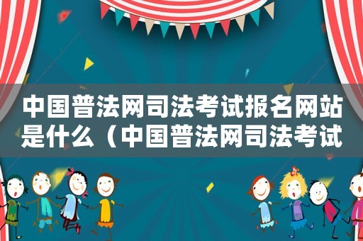 中國普法網司法考試報名網站是什么（中國普法網司法考試報名網站是什么）