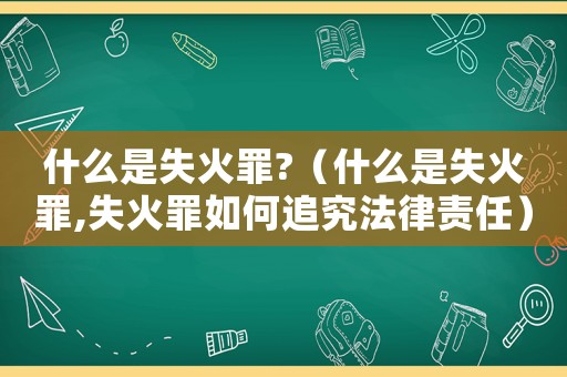 什么是失火罪?（什么是失火罪,失火罪如何追究法律責任）