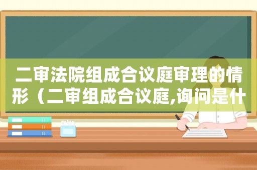 二審法院組成合議庭審理的情形（二審組成合議庭,詢問是什么意思）