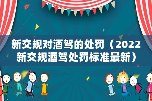 新交規對酒駕的處罰（2022新交規酒駕處罰標準最新）