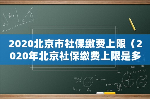 2020北京市社保繳費上限（2020年北京社保繳費上限是多少）