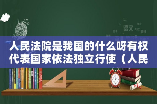 人民法院是我國的什么呀有權代表國家依法獨立行使（人民法院是我國的什么機關有權代表）