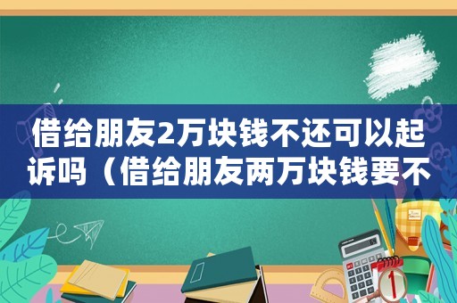 借給朋友2萬塊錢不還可以起訴嗎（借給朋友兩萬塊錢要不回來怎么辦）