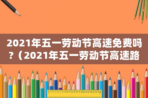 2021年五一勞動節高速免費嗎?（2021年五一勞動節高速路收費嗎）