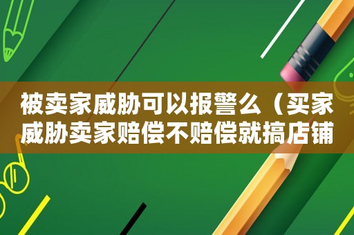 被賣家威脅可以報警么（買家威脅賣家賠償不賠償就搞店鋪）
