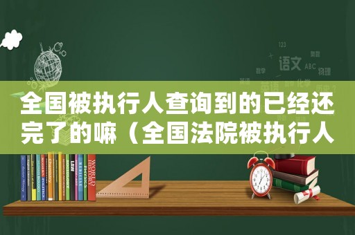 全國(guó)被執(zhí)行人查詢到的已經(jīng)還完了的嘛（全國(guó)法院被執(zhí)行人可以查詢到嗎現(xiàn)在）