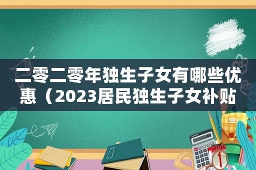 二零二零年獨生子女有哪些優惠（2023居民獨生子女補貼政策是什么）