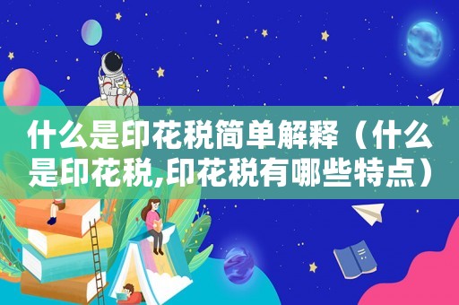 什么是印花稅簡(jiǎn)單解釋（什么是印花稅,印花稅有哪些特點(diǎn)）