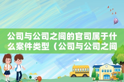 公司與公司之間的官司屬于什么案件類型（公司與公司之間的官司屬于什么案件）