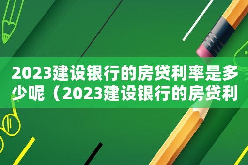 2023建設銀行的房貸利率是多少呢（2023建設銀行的房貸利率是多少）