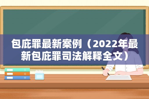 包庇罪最新案例（2022年最新包庇罪司法解釋全文）