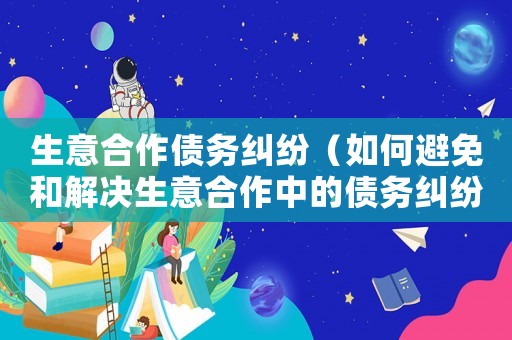 生意合作債務(wù)糾紛（如何避免和解決生意合作中的債務(wù)糾紛）