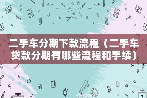 二手車分期下款流程（二手車貸款分期有哪些流程和手續）