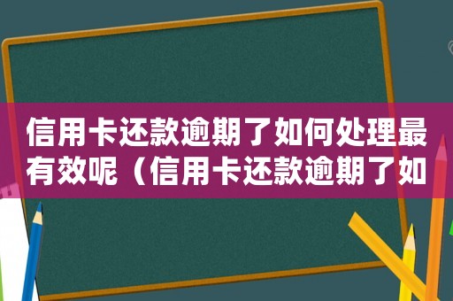 信用卡還款逾期了如何處理最有效呢（信用卡還款逾期了如何處理最有效）