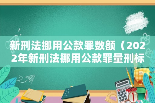 新刑法挪用公款罪數額（2022年新刑法挪用公款罪量刑標準）