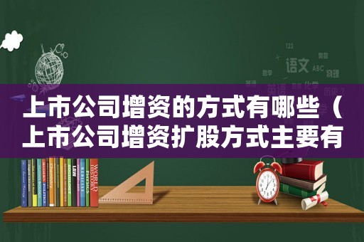 上市公司增資的方式有哪些（上市公司增資擴股方式主要有哪些）