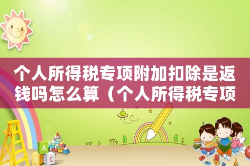 個人所得稅專項附加扣除是返錢嗎怎么算（個人所得稅專項附加扣除是返錢嗎）