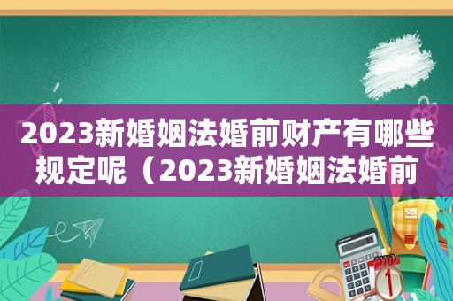 2023新婚姻法婚前財產有哪些規定呢（2023新婚姻法婚前財產有哪些規定）