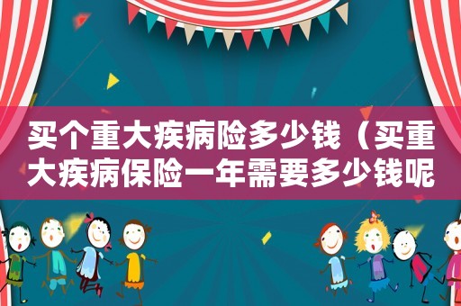 買個重大疾病險多少錢（買重大疾病保險一年需要多少錢呢）