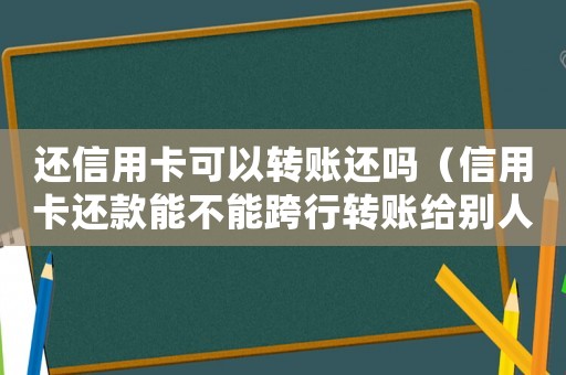 還信用卡可以轉(zhuǎn)賬還嗎（信用卡還款能不能跨行轉(zhuǎn)賬給別人）