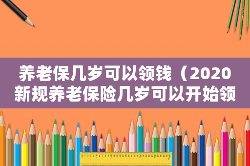 養老保幾歲可以領錢（2020新規養老保險幾歲可以開始領）