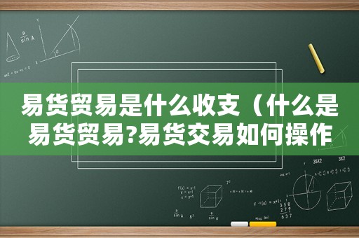 易貨貿(mào)易是什么收支（什么是易貨貿(mào)易?易貨交易如何操作?）