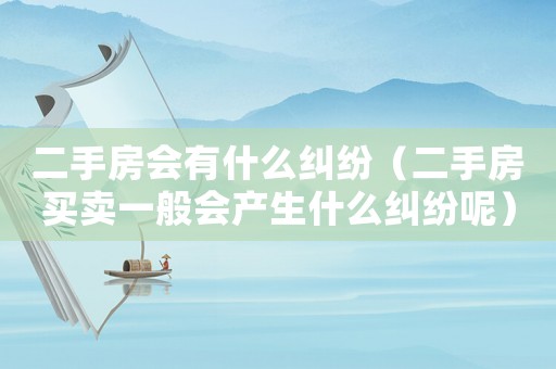 二手房會有什么糾紛（二手房買賣一般會產生什么糾紛呢）