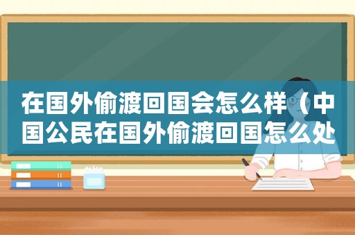 在國外偷渡回國會怎么樣（中國公民在國外偷渡回國怎么處理）