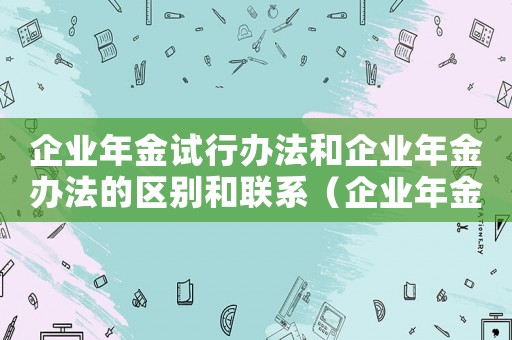 企業(yè)年金試行辦法和企業(yè)年金辦法的區(qū)別和聯(lián)系（企業(yè)年金試行辦法和企業(yè)年金辦法的區(qū)別）