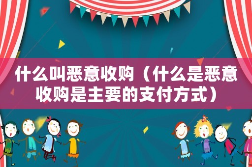 什么叫惡意收購（什么是惡意收購是主要的支付方式）