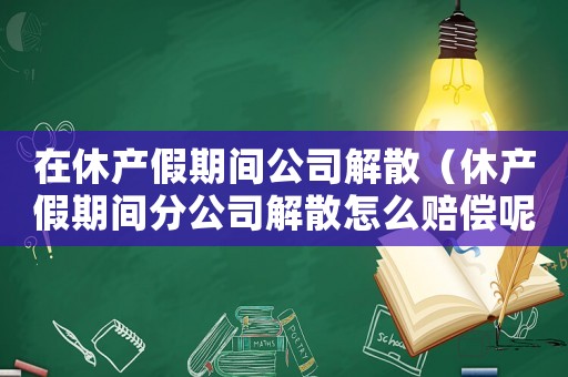 在休產(chǎn)假期間公司解散（休產(chǎn)假期間分公司解散怎么賠償呢）