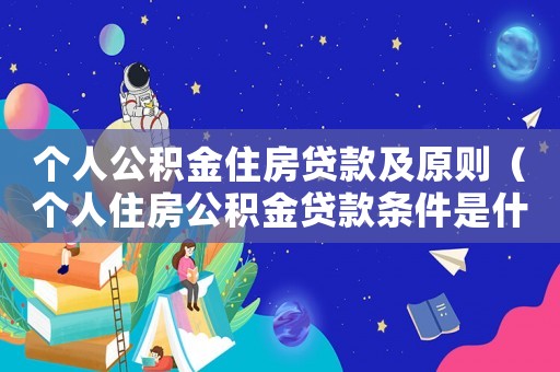 個(gè)人公積金住房貸款及原則（個(gè)人住房公積金貸款條件是什么樣的）