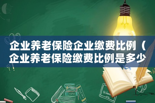 企業(yè)養(yǎng)老保險企業(yè)繳費比例（企業(yè)養(yǎng)老保險繳費比例是多少和基數(shù)）