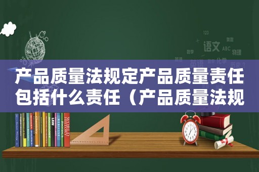 產(chǎn)品質(zhì)量法規(guī)定產(chǎn)品質(zhì)量責(zé)任包括什么責(zé)任（產(chǎn)品質(zhì)量法規(guī)定產(chǎn)品質(zhì)量責(zé)任包括什么）