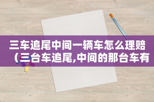 三車追尾中間一輛車怎么理賠（三臺車追尾,中間的那臺車有責任嗎）