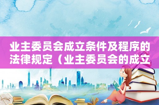 業主委員會成立條件及程序的法律規定（業主委員會的成立條件包括什么和什么）