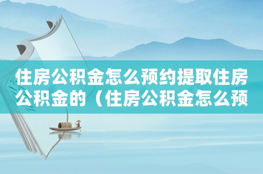 住房公積金怎么預約提取住房公積金的（住房公積金怎么預約提取住房公積金）