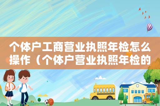 個體戶工商營業執照年檢怎么操作（個體戶營業執照年檢的流程有哪些要求）
