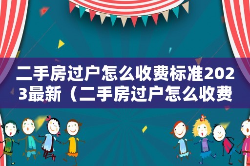 二手房過戶怎么收費標(biāo)準(zhǔn)2023最新（二手房過戶怎么收費標(biāo)準(zhǔn)2023）
