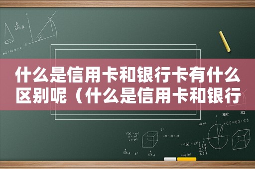 什么是信用卡和銀行卡有什么區(qū)別呢（什么是信用卡和銀行卡有什么區(qū)別）