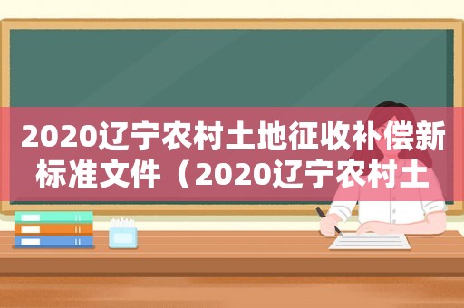 2020遼寧農(nóng)村土地征收補(bǔ)償新標(biāo)準(zhǔn)文件（2020遼寧農(nóng)村土地征收補(bǔ)償新標(biāo)準(zhǔn)）