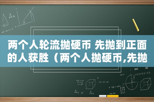 兩個人輪流拋硬幣 先拋到正面的人獲勝（兩個人拋硬幣,先拋的人贏的概率）