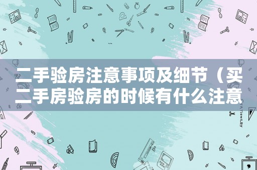 二手驗房注意事項及細節（買二手房驗房的時候有什么注意的?）