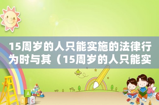 15周歲的人只能實施的法律行為時與其（15周歲的人只能實施的法律行為）